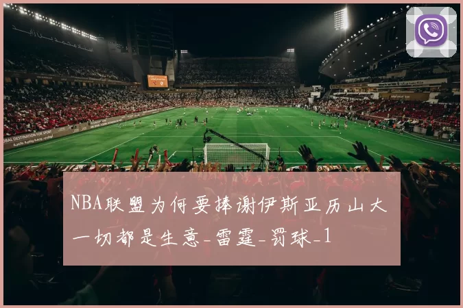 NBA联盟为何要捧谢伊斯亚历山大 一切都是生意_雷霆_罚球_1