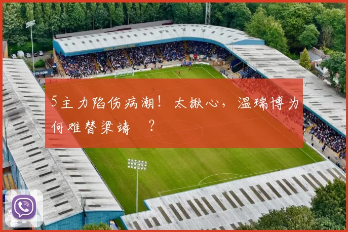 5主力陷伤病潮！太揪心，温瑞博为何难替梁靖崑？