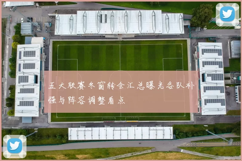 五大联赛冬窗转会汇总曝光各队补强与阵容调整看点