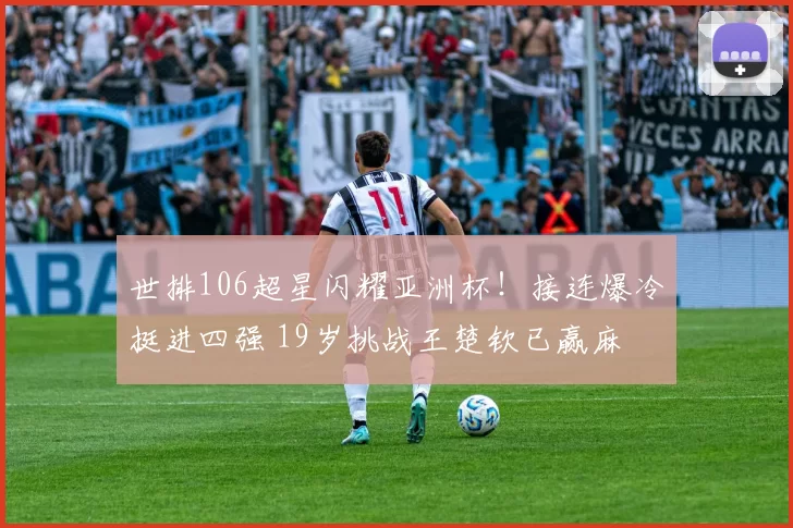 世排106超星闪耀亚洲杯！接连爆冷挺进四强 19岁挑战王楚钦已赢麻