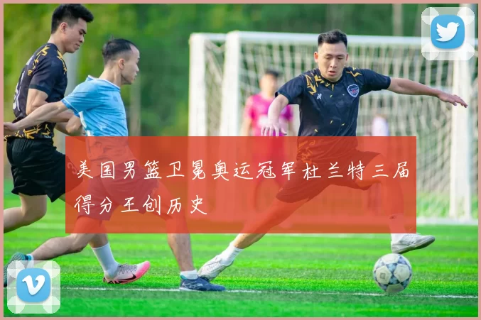 美国男篮卫冕奥运冠军杜兰特三届得分王创历史