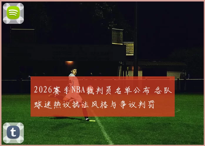 2026赛季NBA裁判员名单公布 各队球迷热议执法风格与争议判罚