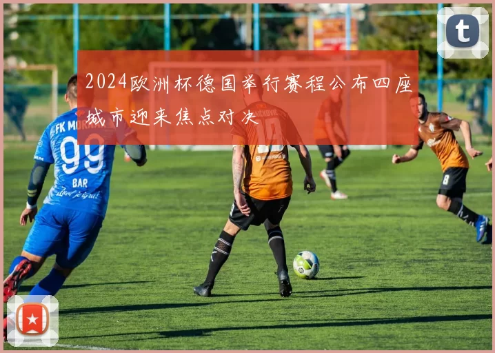2024欧洲杯德国举行赛程公布四座城市迎来焦点对决