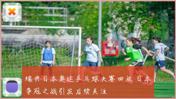 瑞典日本奥运乒乓球决赛回放 日本争冠之战引发后续关注