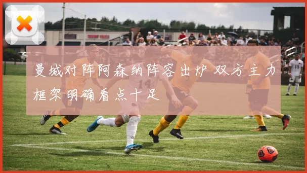 曼城对阵阿森纳阵容出炉 双方主力框架明确看点十足