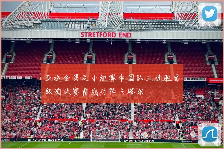 亚运会男足小组赛中国队三连胜晋级淘汰赛首战对阵卡塔尔