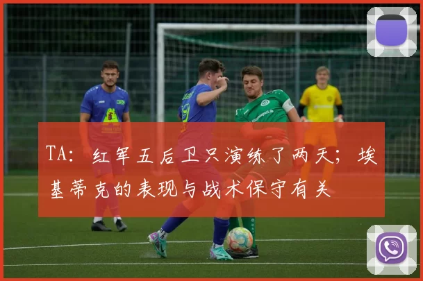TA：红军五后卫只演练了两天；埃基蒂克的表现与战术保守有关