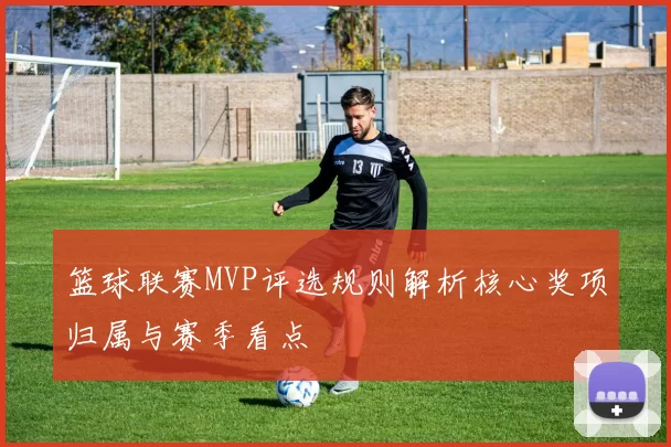 篮球联赛MVP评选规则解析核心奖项归属与赛季看点