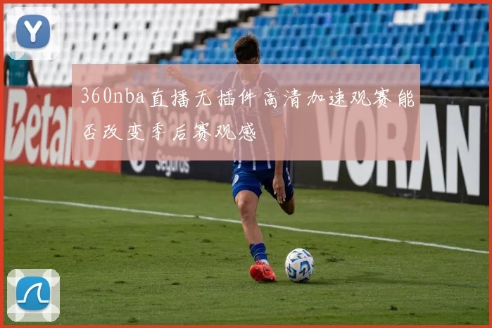 360nba直播无插件高清加速观赛能否改变季后赛观感
