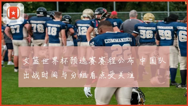 女篮世界杯预选赛赛程公布 中国队出战时间与分组看点受关注