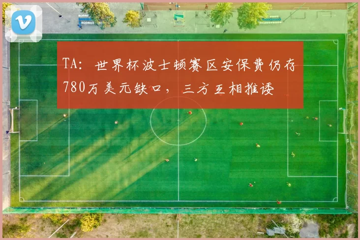 TA：世界杯波士顿赛区安保费仍存780万美元缺口，三方互相推诿