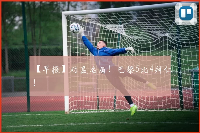 【早报】对轰名局！巴黎5比4拜仁！