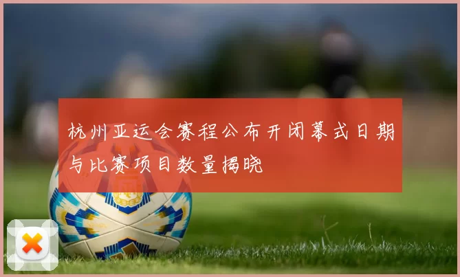 杭州亚运会赛程公布开闭幕式日期与比赛项目数量揭晓