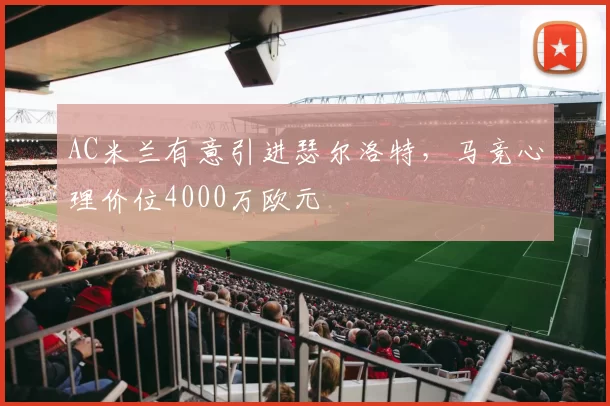 AC米兰有意引进瑟尔洛特，马竞心理价位4000万欧元