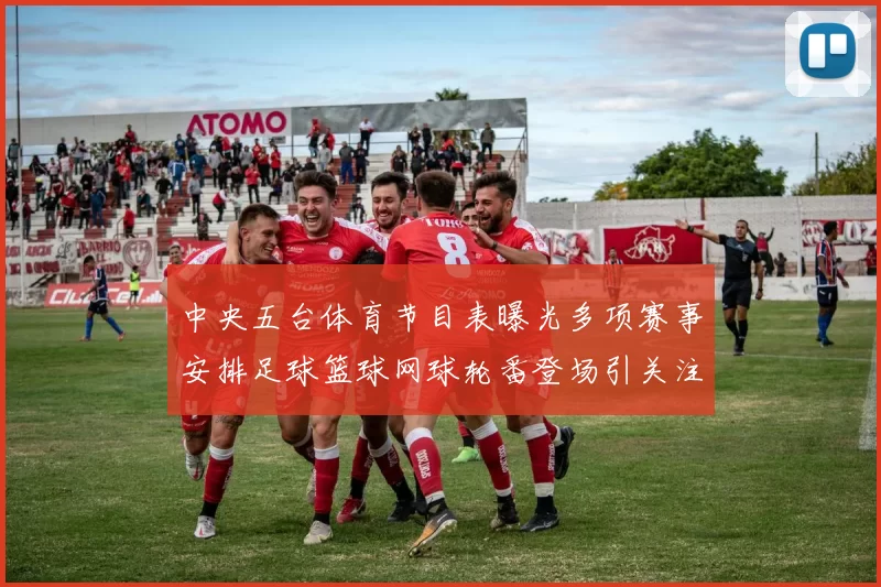 中央五台体育节目表曝光多项赛事安排足球篮球网球轮番登场引关注