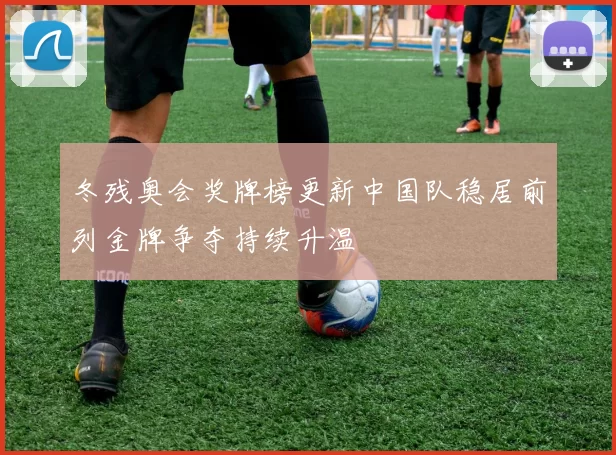 冬残奥会奖牌榜更新中国队稳居前列金牌争夺持续升温
