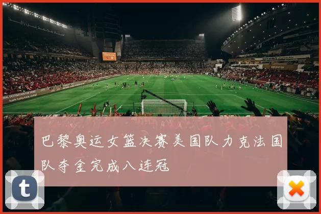 巴黎奥运女篮决赛美国队力克法国队夺金完成八连冠