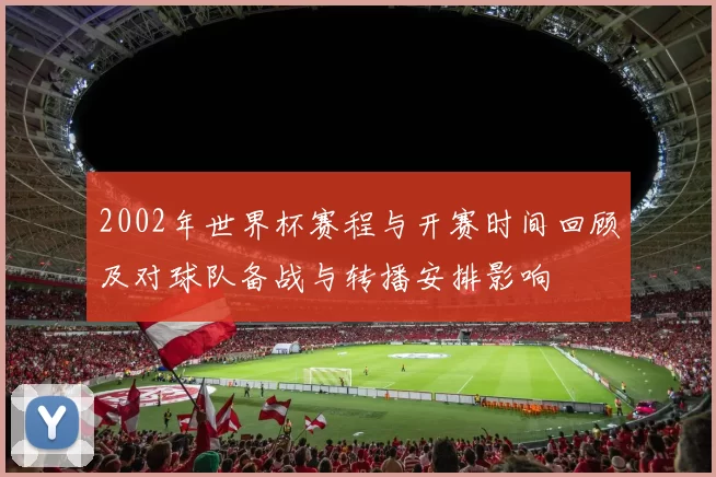 2002年世界杯赛程与开赛时间回顾及对球队备战与转播安排影响