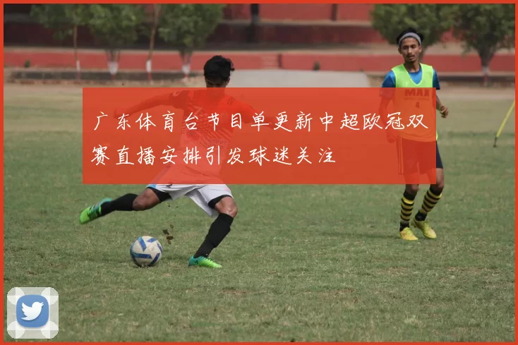 广东体育台节目单更新中超欧冠双赛直播安排引发球迷关注