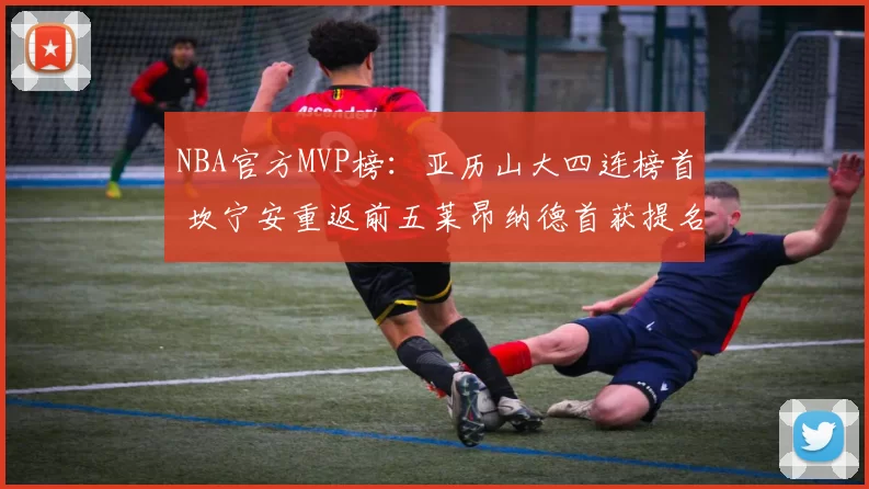 NBA官方MVP榜：亚历山大四连榜首 坎宁安重返前五莱昂纳德首获提名