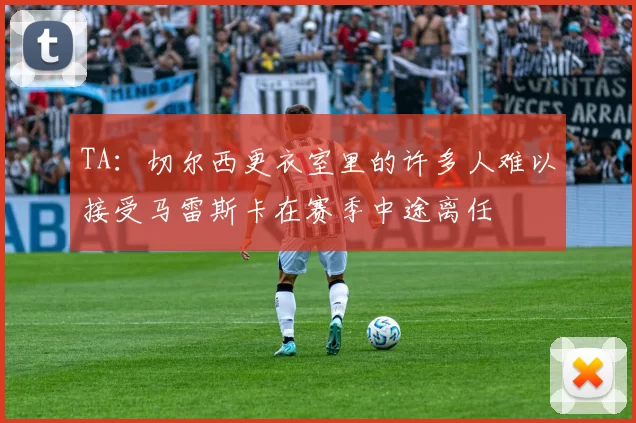 TA：切尔西更衣室里的许多人难以接受马雷斯卡在赛季中途离任