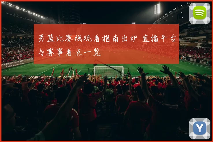 男篮比赛线观看指南出炉 直播平台与赛事看点一览