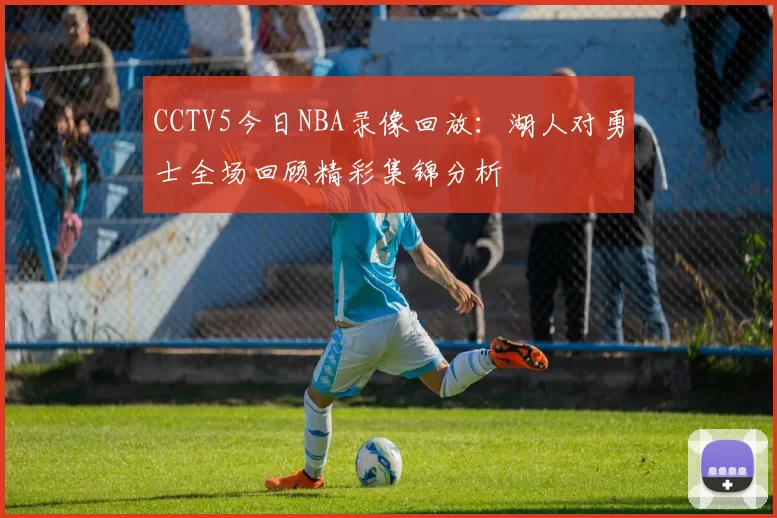 CCTV5今日NBA录像回放：湖人对勇士全场回顾精彩集锦分析