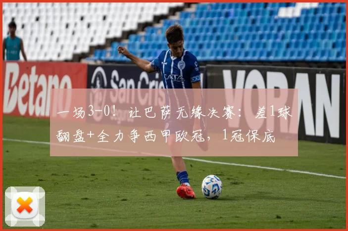 一场3-0！让巴萨无缘决赛：差1球翻盘+全力争西甲欧冠，1冠保底