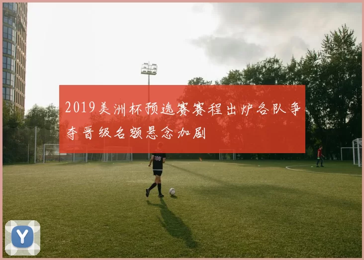 2019美洲杯预选赛赛程出炉各队争夺晋级名额悬念加剧