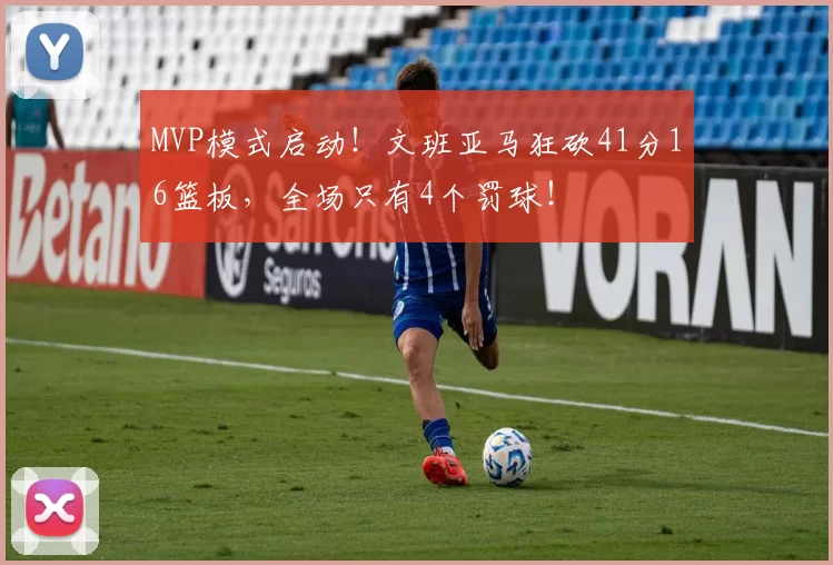 MVP模式启动！文班亚马狂砍41分16篮板，全场只有4个罚球！