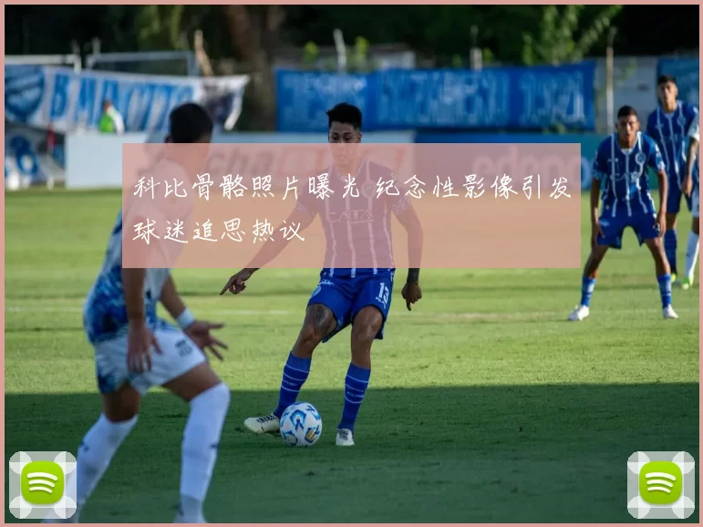 科比骨骼照片曝光 纪念性影像引发球迷追思热议