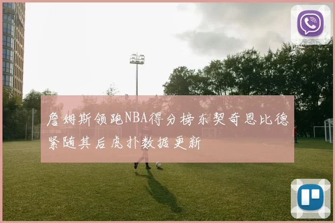 詹姆斯领跑NBA得分榜东契奇恩比德紧随其后虎扑数据更新