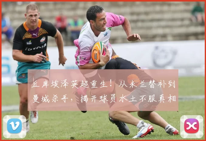 丘库埃泽英超重生！从米兰替补到曼城杀手，揭开球员水土不服真相_战术_国米_罗马