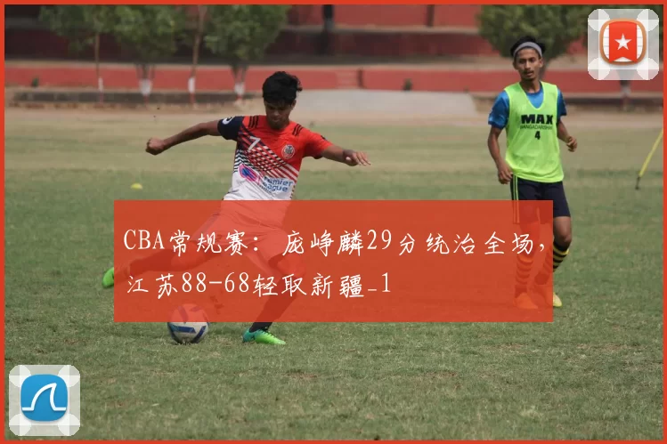 CBA常规赛：庞峥麟29分统治全场，江苏88-68轻取新疆_1