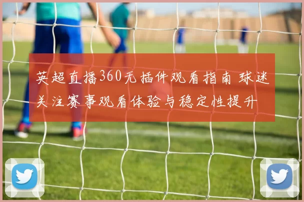 英超直播360无插件观看指南 球迷关注赛事观看体验与稳定性提升