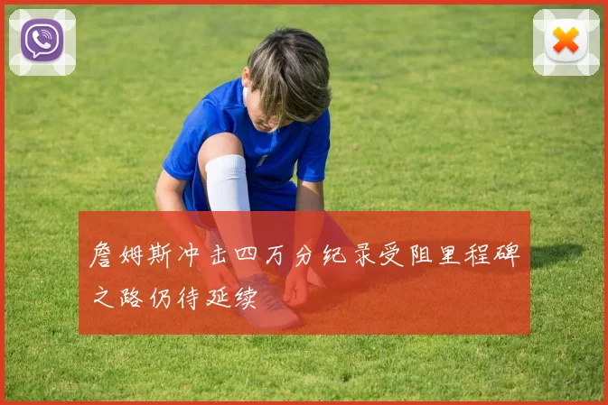 詹姆斯冲击四万分纪录受阻里程碑之路仍待延续