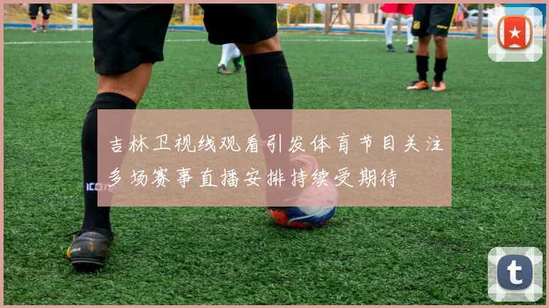 吉林卫视线观看引发体育节目关注多场赛事直播安排持续受期待