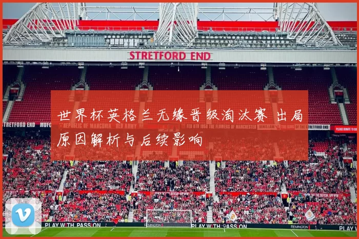 世界杯英格兰无缘晋级淘汰赛 出局原因解析与后续影响