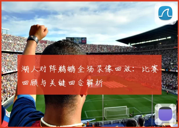 湖人对阵鹈鹕全场录像回放：比赛回顾与关键回合解析