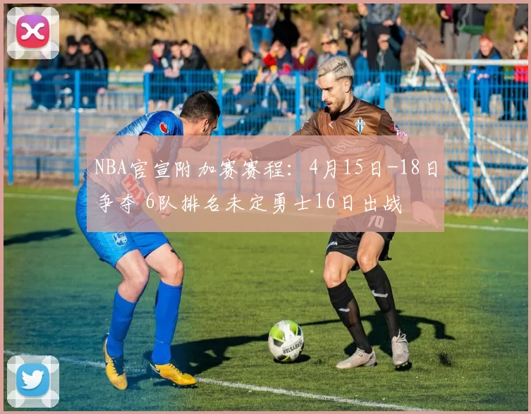 NBA官宣附加赛赛程：4月15日-18日争夺 6队排名未定勇士16日出战
