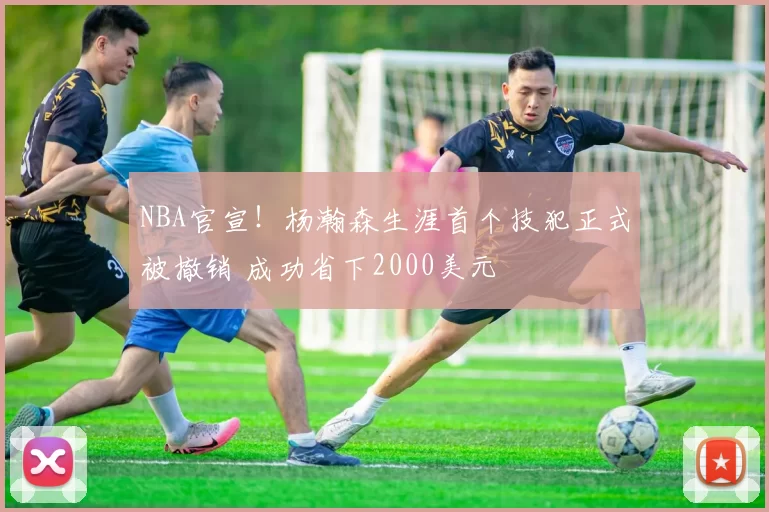 NBA官宣！杨瀚森生涯首个技犯正式被撤销 成功省下2000美元