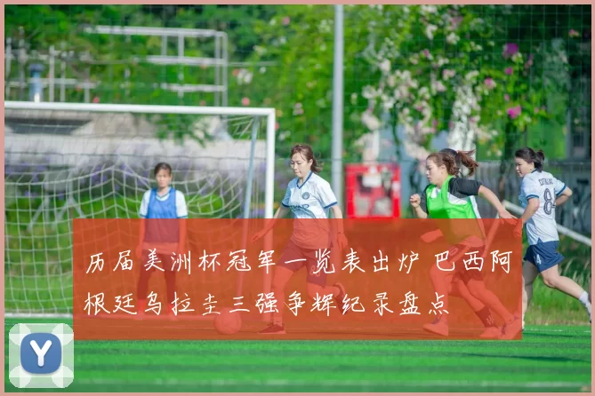 历届美洲杯冠军一览表出炉 巴西阿根廷乌拉圭三强争辉纪录盘点