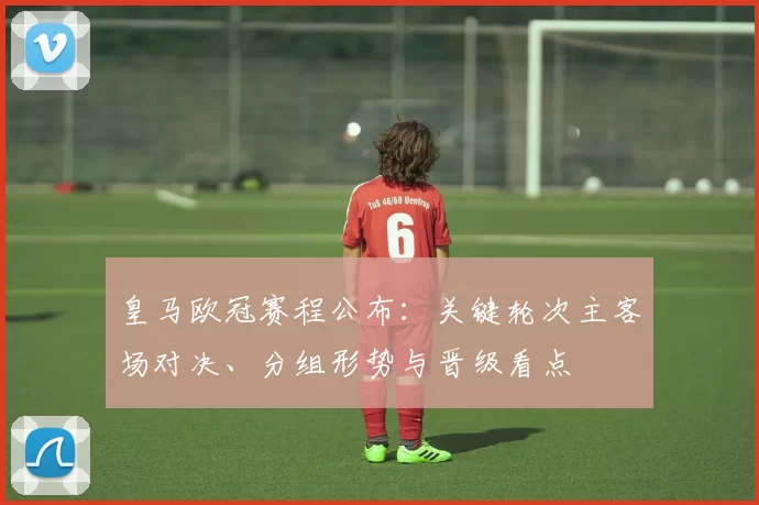 皇马欧冠赛程公布：关键轮次主客场对决、分组形势与晋级看点