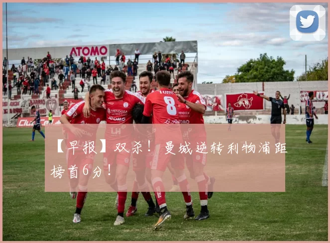 【早报】双杀！曼城逆转利物浦距榜首6分！