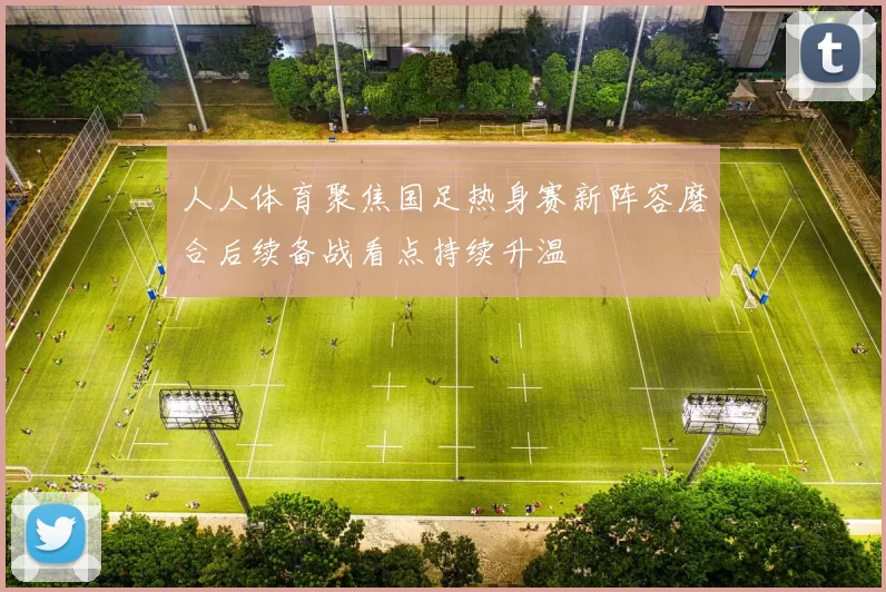 人人体育聚焦国足热身赛新阵容磨合后续备战看点持续升温