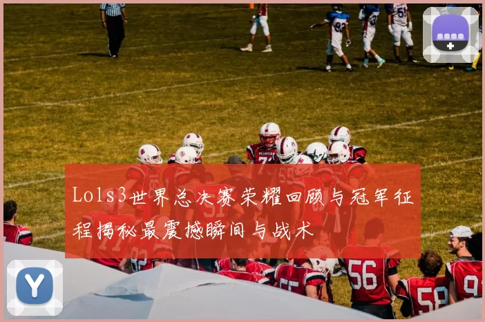 Lols3世界总决赛荣耀回顾与冠军征程揭秘最震撼瞬间与战术