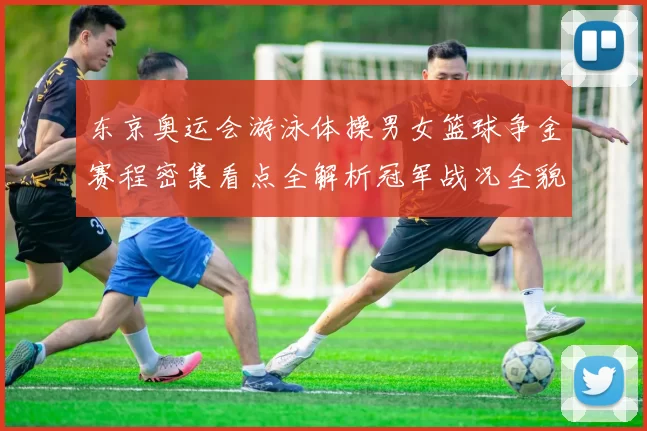 东京奥运会游泳体操男女篮球争金赛程密集看点全解析冠军战况全貌