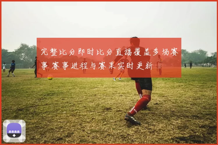 完整比分即时比分直播覆盖多场赛事 赛事进程与赛果实时更新