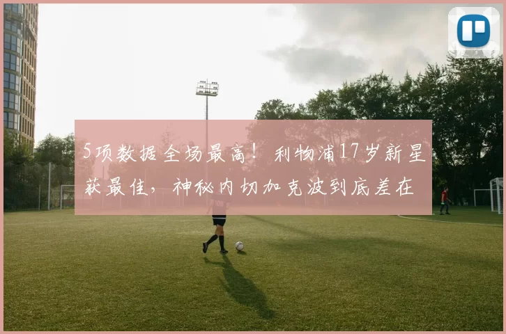 5项数据全场最高！利物浦17岁新星获最佳，神秘内切加克波到底差在哪里？_莫哈_狼队_萨拉赫