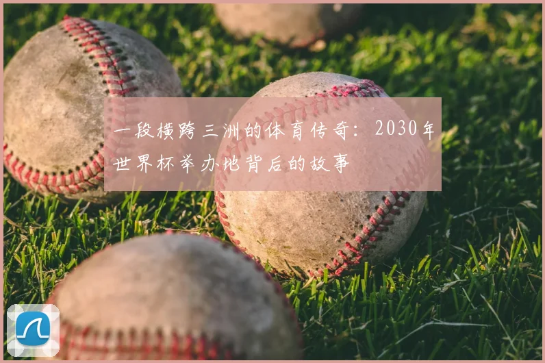一段横跨三洲的体育传奇:2030年世界杯举办地背后的故事